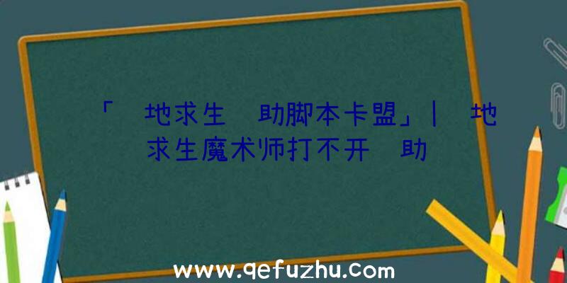 「绝地求生辅助脚本卡盟」|绝地求生魔术师打不开辅助
